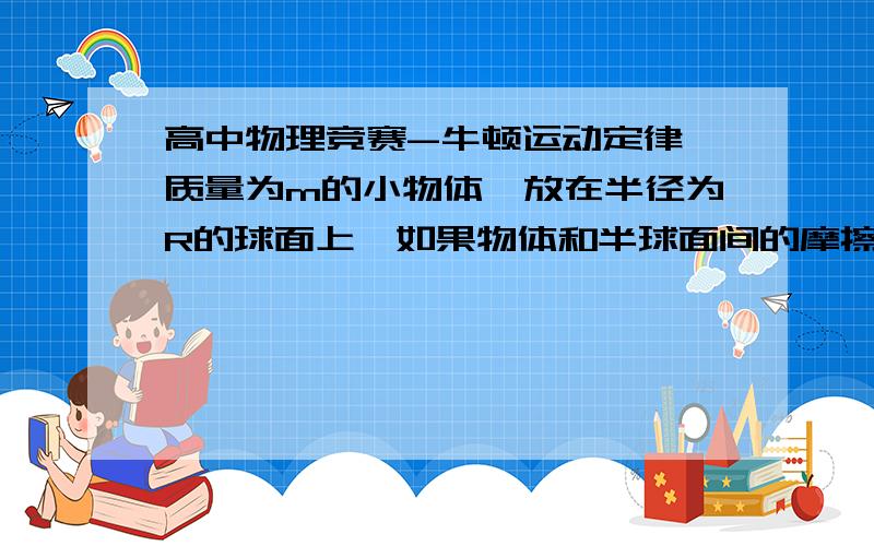 高中物理竞赛-牛顿运动定律一质量为m的小物体,放在半径为R的球面上,如果物体和半球面间的摩擦因数等于零,出示时它们相对静止然后滑下,求当半球面以加速度a=g/4匀加速向右运动时,物体离