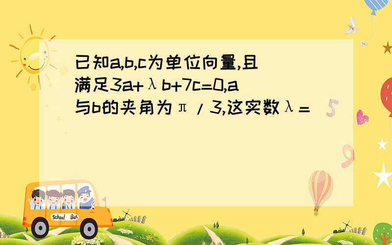 已知a,b,c为单位向量,且满足3a+λb+7c=0,a与b的夹角为π/3,这实数λ=