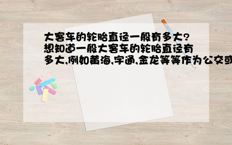 大客车的轮胎直径一般有多大?想知道一般大客车的轮胎直径有多大,例如黄海,宇通,金龙等等作为公交或旅游巴士的大客车,一般给出的规格都是内径,我想知道外径,大致是一个什么范围,或者