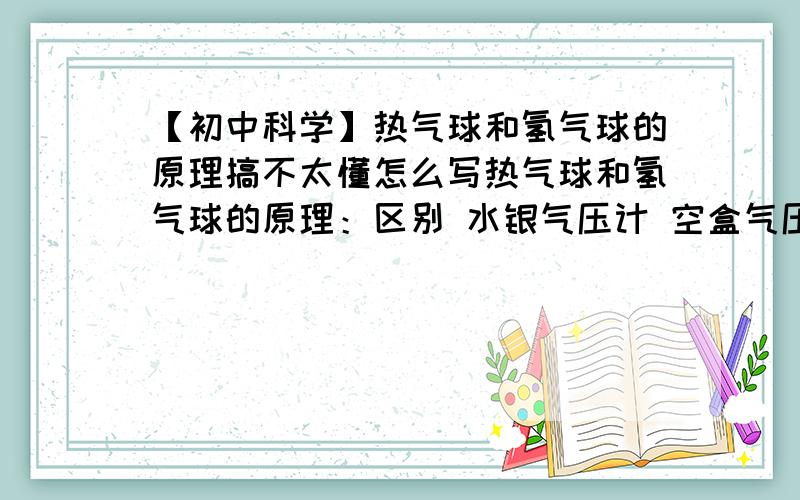 【初中科学】热气球和氢气球的原理搞不太懂怎么写热气球和氢气球的原理：区别 水银气压计 空盒气压计优缺点用途【以上是表格形式】