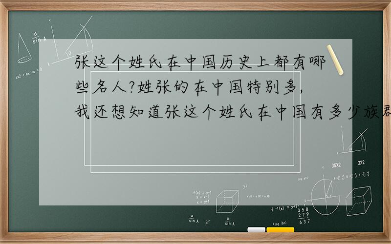 张这个姓氏在中国历史上都有哪些名人?姓张的在中国特别多,我还想知道张这个姓氏在中国有多少族群?张这个姓氏的辈分排列是怎样的?（比如说我知道我爷爷是启字辈的,我爸是佑字辈的,我