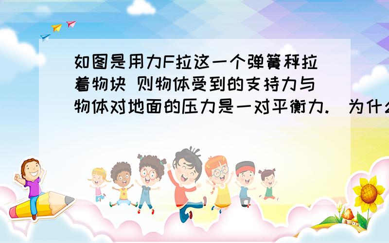 如图是用力F拉这一个弹簧秤拉着物块 则物体受到的支持力与物体对地面的压力是一对平衡力.（为什么是错的?） 2.顶芽生长占优势时侧芽生长素的合成受到抑制.（为什么是错的?）