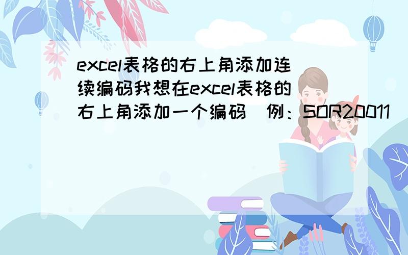 excel表格的右上角添加连续编码我想在excel表格的右上角添加一个编码（例：SOR20011）,使打印出来的每页上都有动态连续的这个编码（例：第二页为SOR20012,第三页为SOR20013）.请问如何实现?