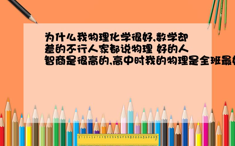 为什么我物理化学很好,数学却差的不行人家都说物理 好的人智商是很高的,高中时我的物理是全班最好的,物理老师每堂课都会提问我几次,因为其他一些物理好的同学都答出,才会叫到我,因为