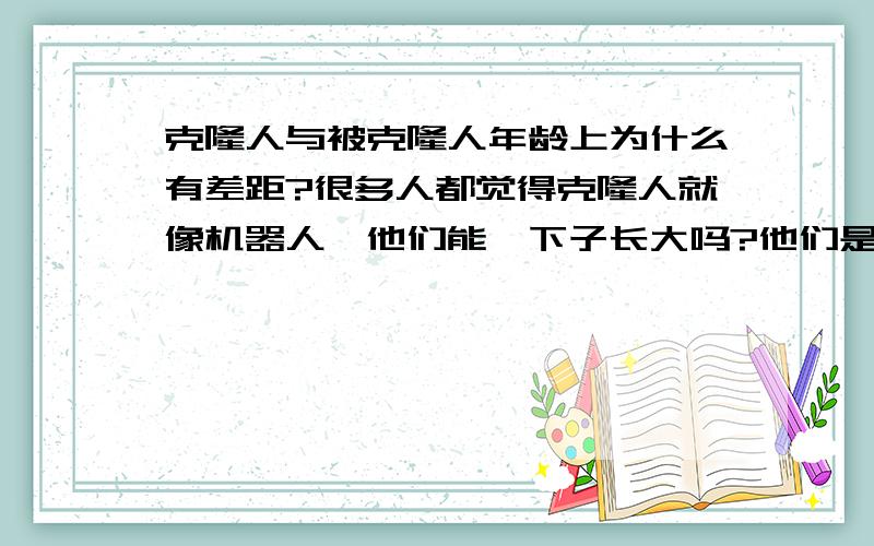 克隆人与被克隆人年龄上为什么有差距?很多人都觉得克隆人就像机器人,他们能一下子长大吗?他们是一生出来就和我们一样吗?