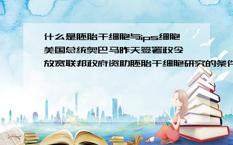 什么是胚胎干细胞与ips细胞美国总统奥巴马昨天签署政令,放宽联邦政府资助胚胎干细胞研究的条件,对“干细胞的研究”大放行.他说这一政令将终结“科学证据与道德价值观之间的伪两难选