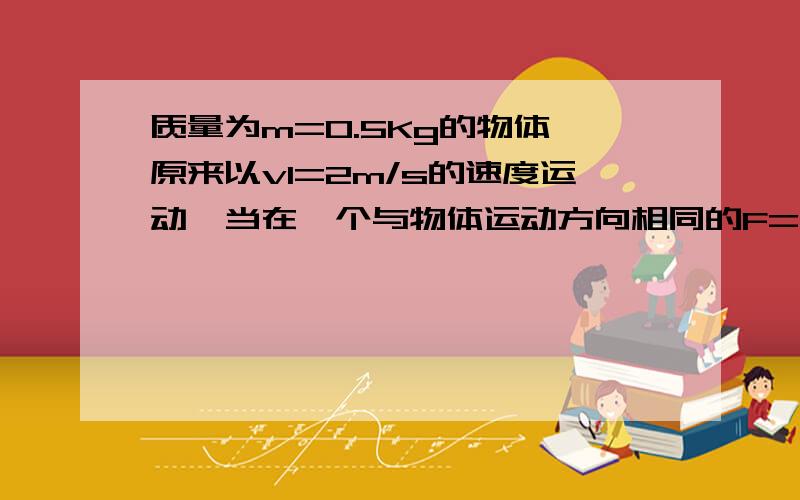 质量为m=0.5Kg的物体,原来以v1=2m/s的速度运动,当在一个与物体运动方向相同的F=4N的力的作用下,物体又发生了s=2m的位移后,求物体的末速度为多大?（要详细过程的,谢谢~）