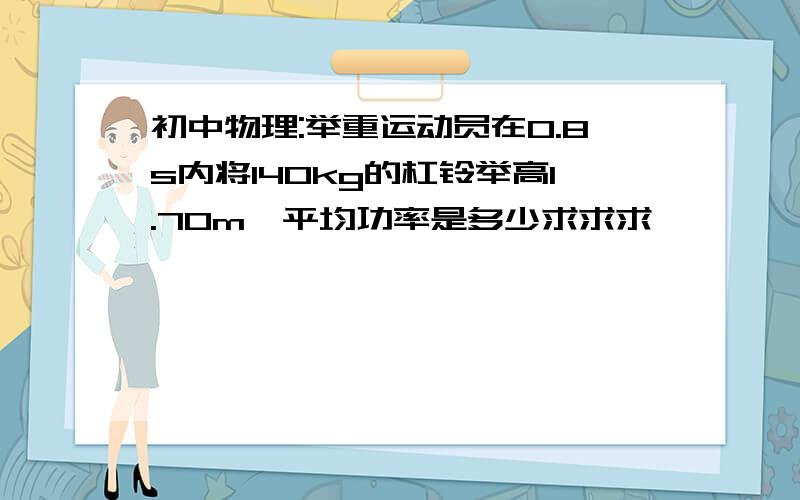 初中物理:举重运动员在0.8s内将140kg的杠铃举高1.70m,平均功率是多少求求求