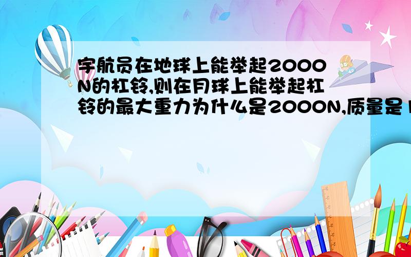 宇航员在地球上能举起2000N的杠铃,则在月球上能举起杠铃的最大重力为什么是2000N,质量是12000kg?