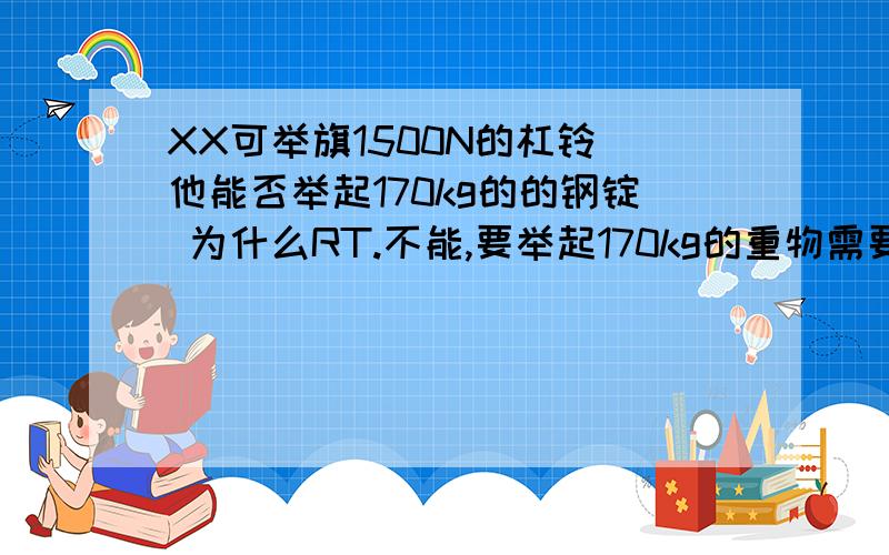 XX可举旗1500N的杠铃 他能否举起170kg的的钢锭 为什么RT.不能,要举起170kg的重物需要1666N的力 求详解