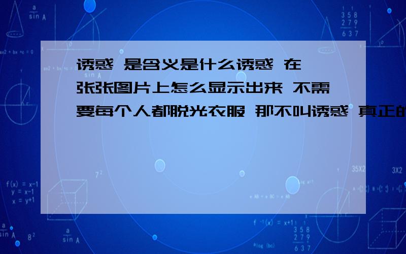 诱惑 是含义是什么诱惑 在一张张图片上怎么显示出来 不需要每个人都脱光衣服 那不叫诱惑 真正的诱惑 是什么？