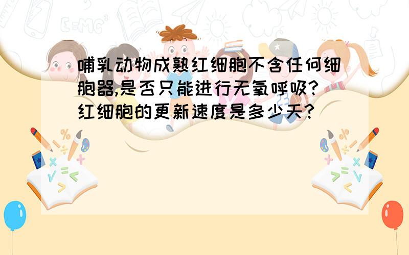 哺乳动物成熟红细胞不含任何细胞器,是否只能进行无氧呼吸?红细胞的更新速度是多少天?