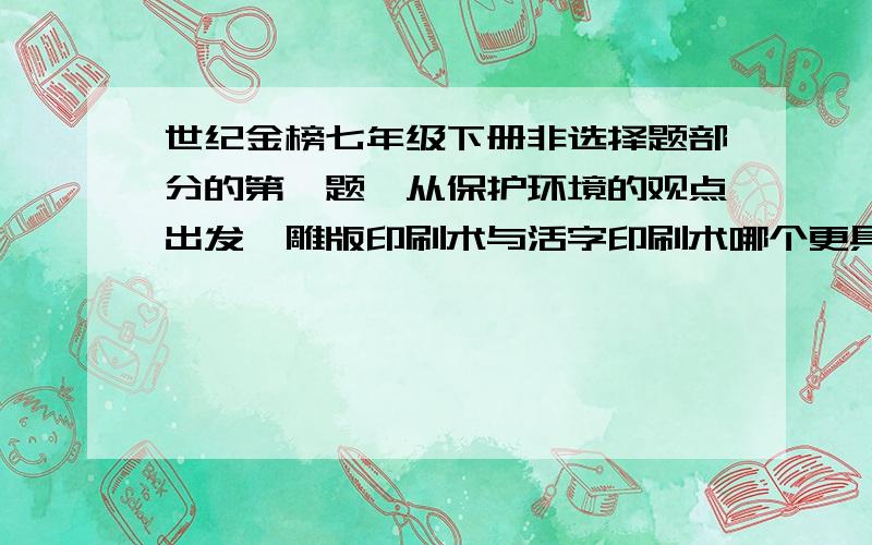 世纪金榜七年级下册非选择题部分的第一题,从保护环境的观点出发,雕版印刷术与活字印刷术哪个更具有现实意义?为什么