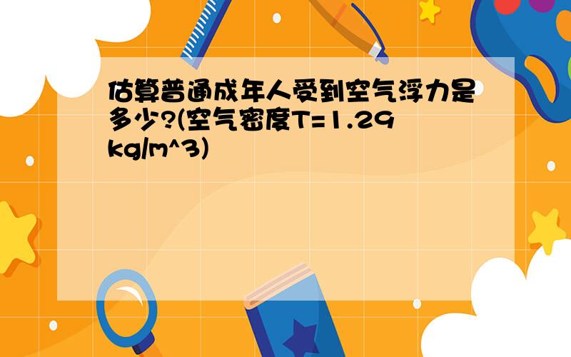 估算普通成年人受到空气浮力是多少?(空气密度T=1.29kg/m^3)