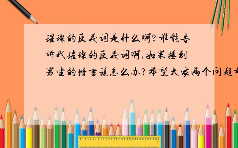 璀璨的反义词是什么啊?谁能告诉我璀璨的反义词啊,如果接到男生的情书该怎么办?希望大家两个问题都能回答!