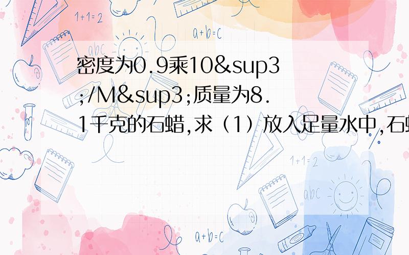 密度为0.9乘10³/M³质量为8.1千克的石蜡,求（1）放入足量水中,石蜡受到的浮力多大?（2）若放在密度为0.8乘10³千克/米³煤油中,浮力是多少?（g取10牛/千克）