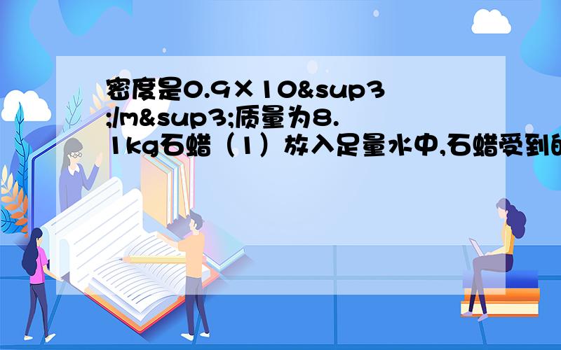 密度是0.9×10³/m³质量为8.1kg石蜡（1）放入足量水中,石蜡受到的浮力?（2）放入煤油中的浮力