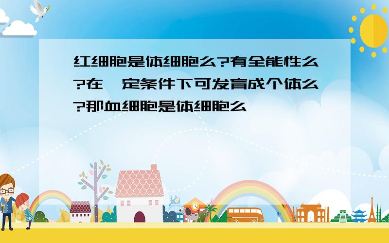 红细胞是体细胞么?有全能性么?在一定条件下可发育成个体么?那血细胞是体细胞么