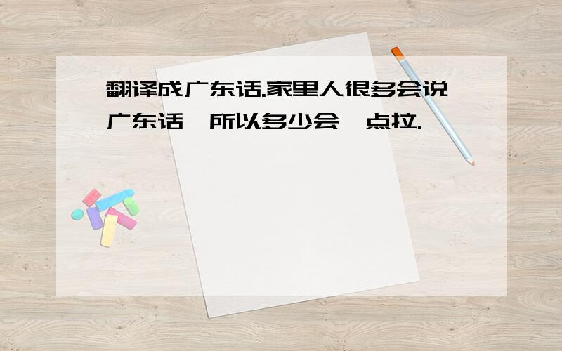 翻译成广东话.家里人很多会说广东话,所以多少会一点拉.