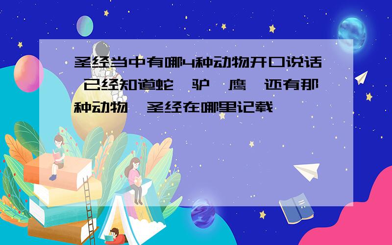 圣经当中有哪4种动物开口说话 已经知道蛇、驴、鹰、还有那种动物,圣经在哪里记载