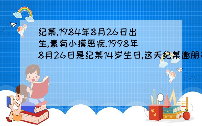 纪某,1984年8月26日出生,素有小摸恶疾.1998年8月26日是纪某14岁生日,这天纪某邀朋友到海天搂吃饭庆祝,后在结账时与酒店老板发生争执,纪某掏出随身携带的瑞士军刀乘着酒意朝老板的心脏刺了