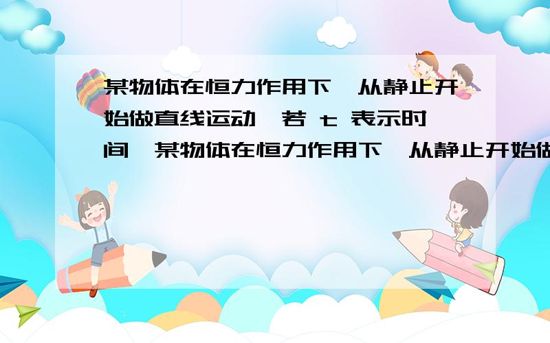 某物体在恒力作用下,从静止开始做直线运动,若 t 表示时间,某物体在恒力作用下,从静止开始做直线运动,若t表示时间,l表示位移,则物体的动能（ ） A.与t成正比 B.与t^2成正比 C.与l成正比 D.与l