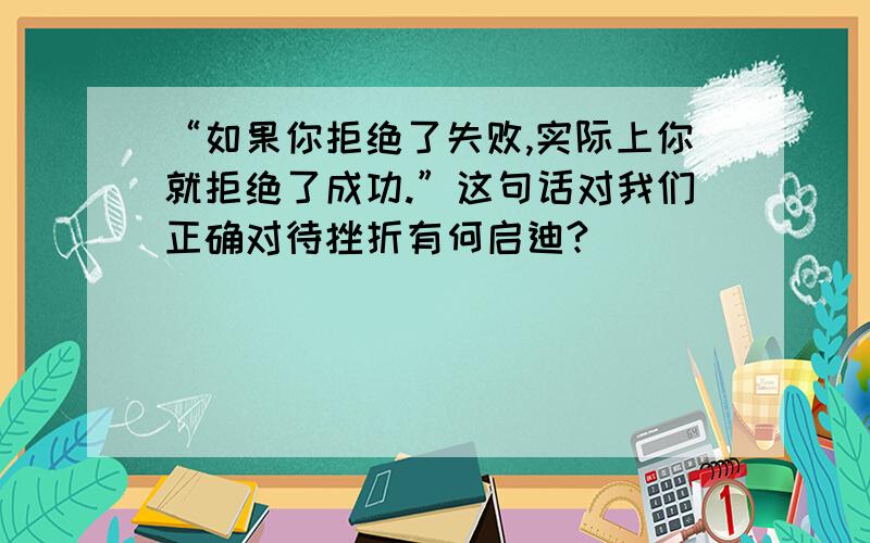 “如果你拒绝了失败,实际上你就拒绝了成功.”这句话对我们正确对待挫折有何启迪?