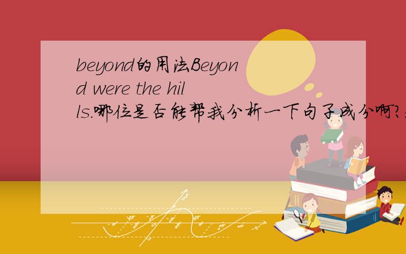 beyond的用法Beyond were the hills.哪位是否能帮我分析一下句子成分啊?我的书上beyond是作副词用,可副词又怎么能作主语呢?