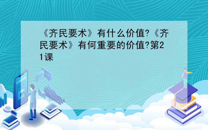 《齐民要术》有什么价值?《齐民要术》有何重要的价值?第21课