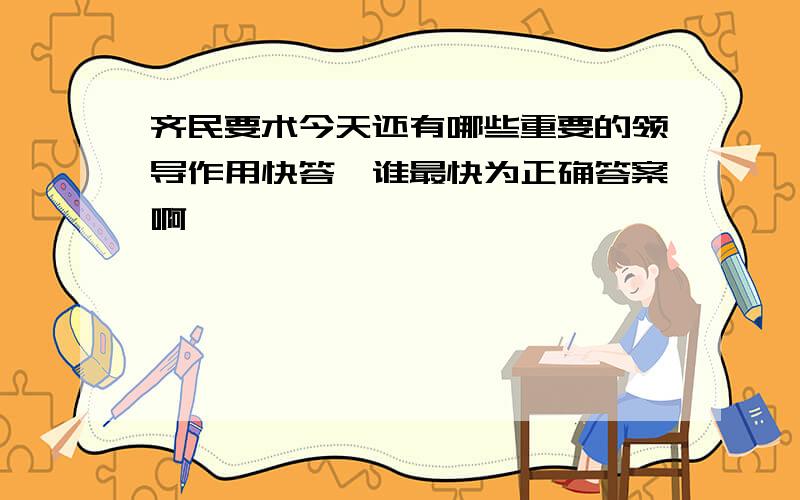 齐民要术今天还有哪些重要的领导作用快答,谁最快为正确答案啊