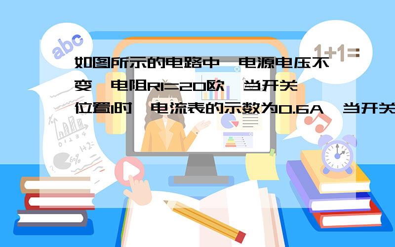 如图所示的电路中,电源电压不变,电阻R1=20欧,当开关位置1时,电流表的示数为0.6A,当开关S接位置2时,电流表的示数为0.2A.1)电源电压2)开关S接位置2时,电能R2消耗的电功率