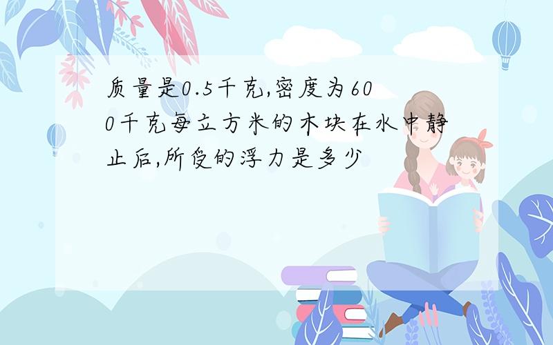 质量是0.5千克,密度为600千克每立方米的木块在水中静止后,所受的浮力是多少