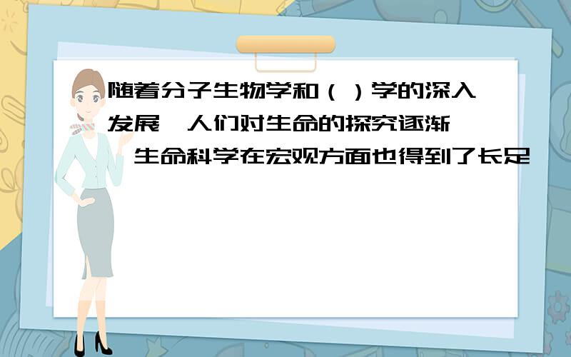 随着分子生物学和（）学的深入发展,人们对生命的探究逐渐……生命科学在宏观方面也得到了长足