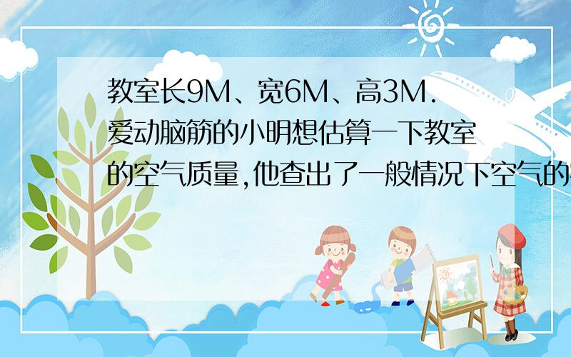 教室长9M、宽6M、高3M.爱动脑筋的小明想估算一下教室的空气质量,他查出了一般情况下空气的密度为1.29千克/m³,请估算一下教室里空气的质量有多大.