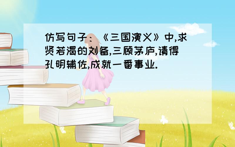 仿写句子：《三国演义》中,求贤若渴的刘备,三顾茅庐,请得孔明辅佐,成就一番事业.