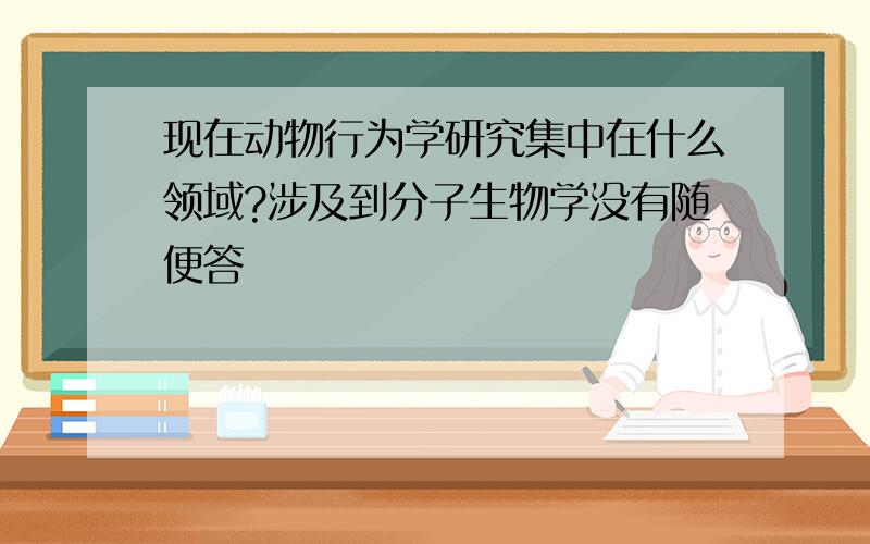 现在动物行为学研究集中在什么领域?涉及到分子生物学没有随便答