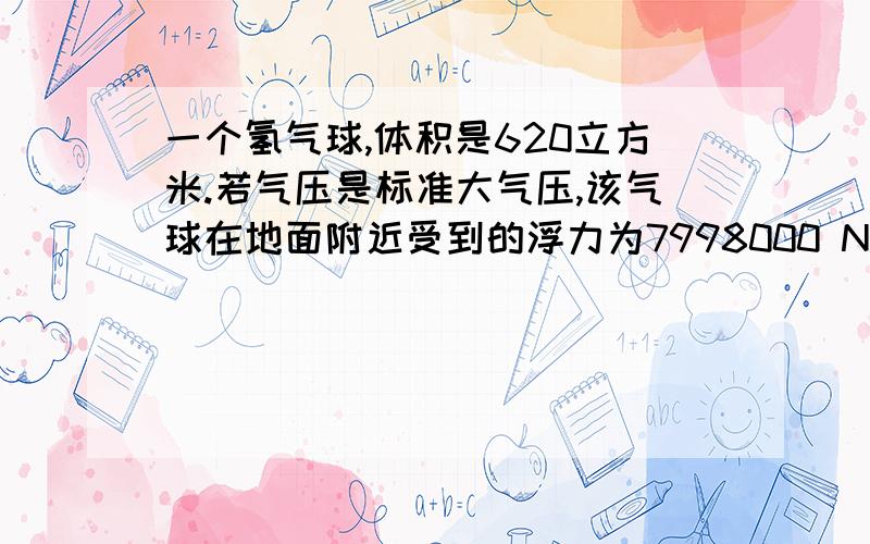 一个氢气球,体积是620立方米.若气压是标准大气压,该气球在地面附近受到的浮力为7998000 N.那么氢气球在...一个氢气球,体积是620立方米.若气压是标准大气压,该气球在地面附近受到的浮力为799