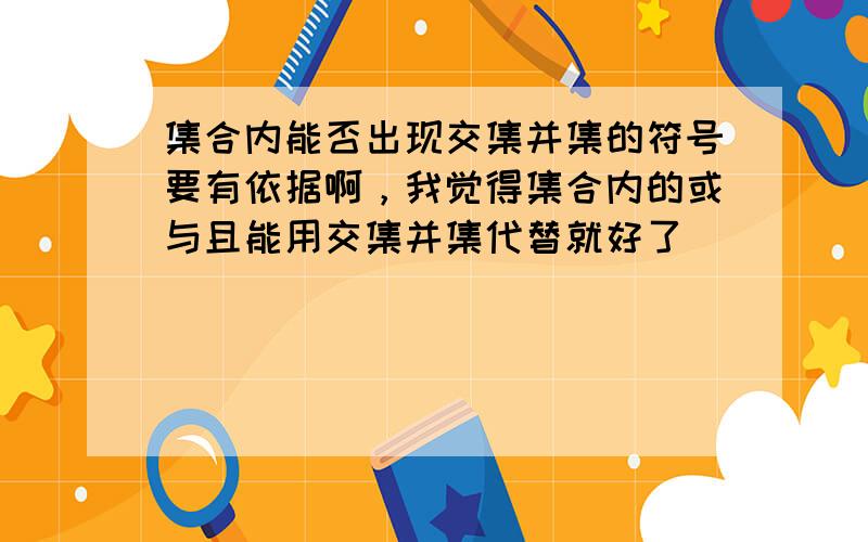 集合内能否出现交集并集的符号要有依据啊，我觉得集合内的或与且能用交集并集代替就好了