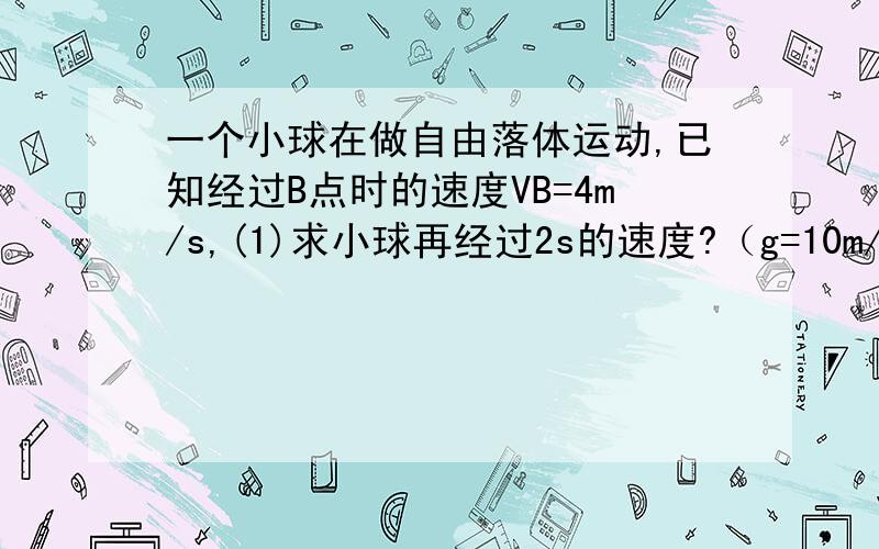 一个小球在做自由落体运动,已知经过B点时的速度VB=4m/s,(1)求小球再经过2s的速度?（g=10m/s2)(2)请你作出此过程的V-t图像(3)能否由图像求出这2s内小球的位移?