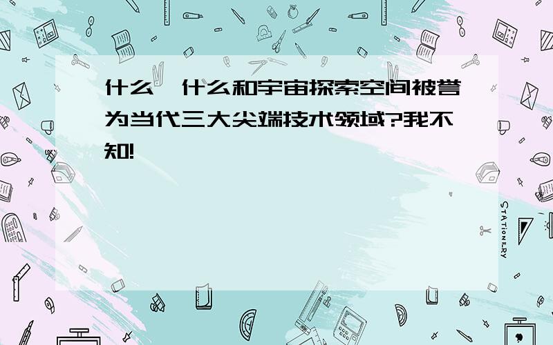 什么、什么和宇宙探索空间被誉为当代三大尖端技术领域?我不知!