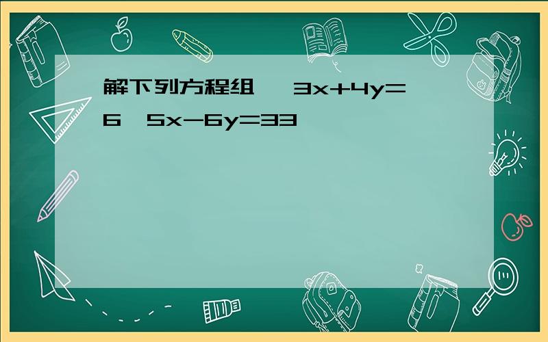 解下列方程组 {3x+4y=6,5x-6y=33}