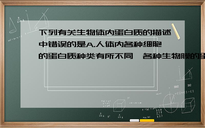 下列有关生物体内蛋白质的描述中错误的是A.人体内各种细胞的蛋白质种类有所不同,各种生物膜的蛋白质含量也有所不同,前者是基因选择性表达的结果,而后者与生物膜的功能密切相关 B.细