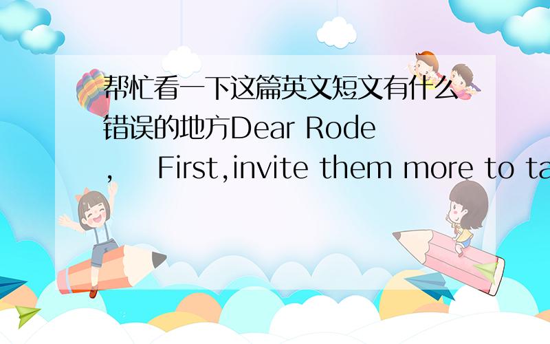 帮忙看一下这篇英文短文有什么错误的地方Dear Rode,    First,invite them more to take part in some meeting and activities,which can make their English a great progress and help them get away from solitude.And it also can help you know