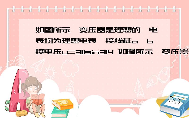 如图所示,变压器是理想的,电表均为理想电表,接线柱a、b接电压u=311sin314 如图所示,变压器是理想的,电表均为理想电表,接线柱a、b接电压u=311sin314t(V) 的正弦交流电源．当滑动变阻器的滑片P向