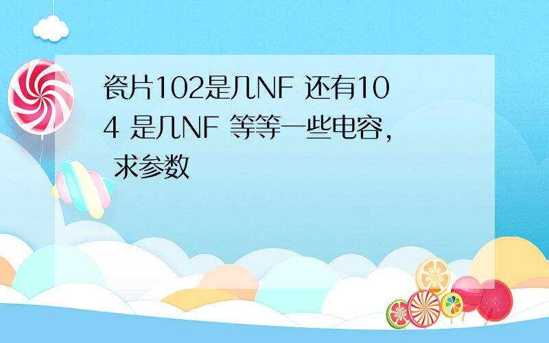 瓷片102是几NF 还有104 是几NF 等等一些电容, 求参数