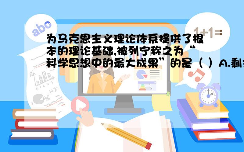 为马克思主义理论体系提供了根本的理论基础,被列宁称之为“科学思想中的最大成果”的是（ ）A.剩余价值学说B.C.辩证唯物主义和历史唯物主义D.科学社会主义求：C