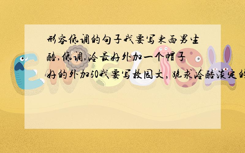 形容低调的句子我要写东西男生酷,低调,冷最好外加一个帽子好的外加50我要写校园文，跪求冷酷淡定的男生形象