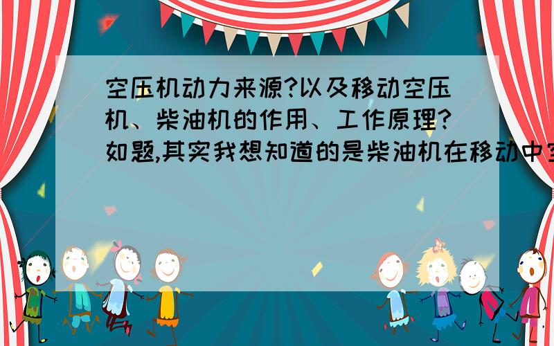 空压机动力来源?以及移动空压机、柴油机的作用、工作原理?如题,其实我想知道的是柴油机在移动中空压机中提供动力,那么这个工作原理是什么?刚没有表达清楚,不好意思!