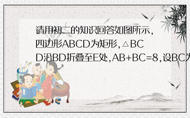 请用初二的知识回答如图所示,四边形ABCD为矩形,△BCD沿BD折叠至E处,AB+BC=8,设BC为x,设△AFB面积为y,求Y与X的函数解析式.你们呢说的也太复杂了吧