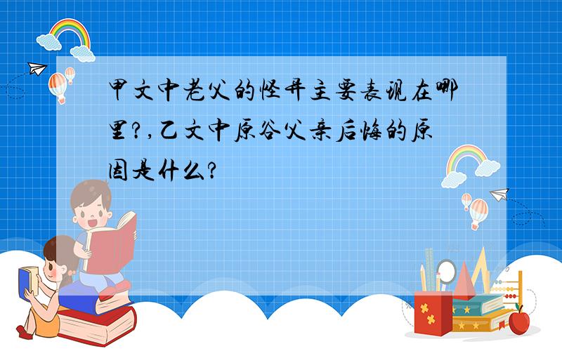 甲文中老父的怪异主要表现在哪里?,乙文中原谷父亲后悔的原因是什么?